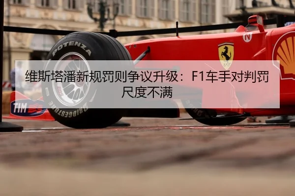 维斯塔潘新规罚则争议升级：F1车手对判罚尺度不满