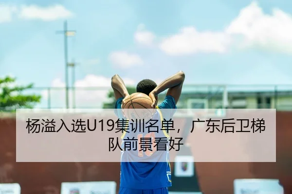 杨溢入选U19集训名单，广东后卫梯队前景看好