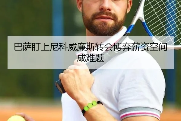 巴萨盯上尼科威廉斯转会博弈薪资空间成难题